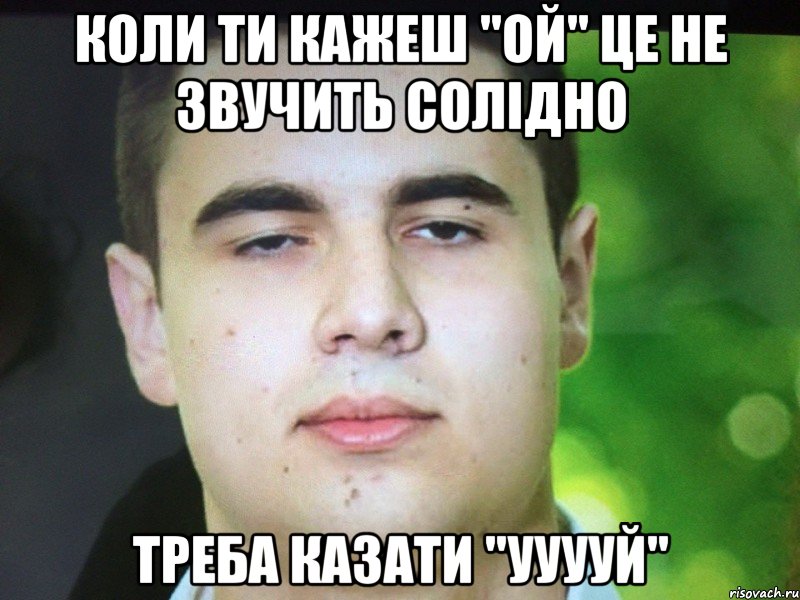 КОЛИ ТИ КАЖЕШ "ОЙ" ЦЕ НЕ ЗВУЧИТЬ СОЛІДНО ТРЕБА КАЗАТИ "УУУУЙ"