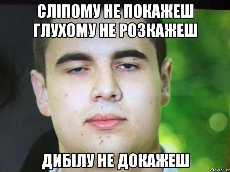 СЛІПОМУ НЕ ПОКАЖЕШ ГЛУХОМУ НЕ РОЗКАЖЕШ ДИБІЛУ НЕ ДОКАЖЕШ