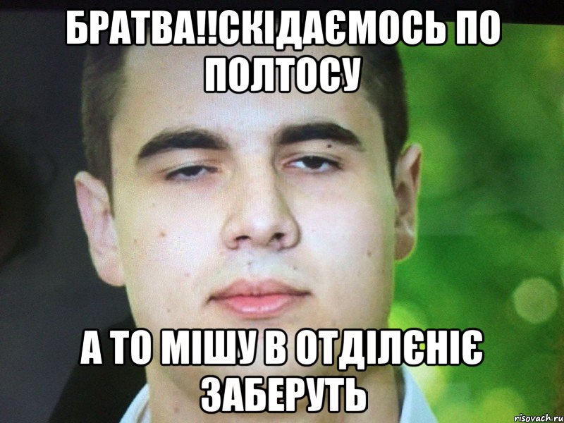 БРАТВА!!СКІДАЄМОСЬ ПО ПОЛТОСУ А ТО МІШУ В ОТДІЛЄНІЄ ЗАБЕРУТЬ
