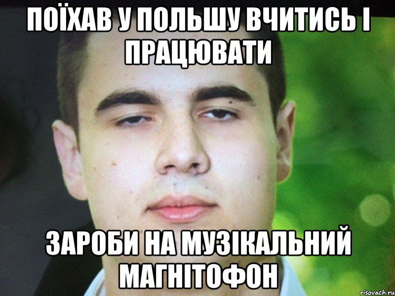 ПОЇХАВ У ПОЛЬШУ ВЧИТИСЬ І ПРАЦЮВАТИ ЗАРОБИ НА МУЗІКАЛЬНИЙ МАГНІТОФОН