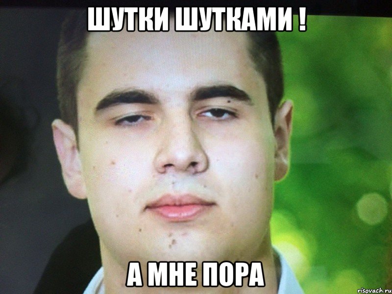 шутки шутками ! а мне пора