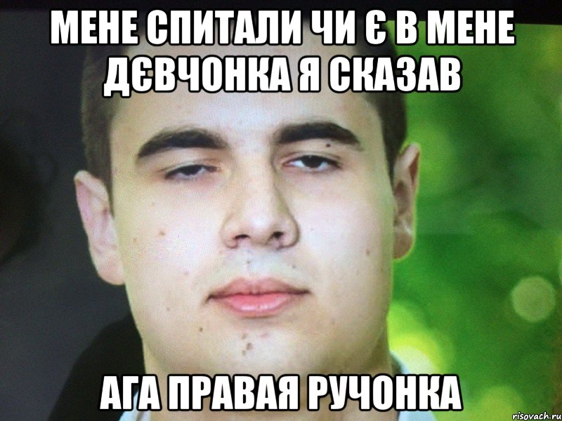 Мене спитали чи є в мене дєвчонка я сказав Ага правая ручонка