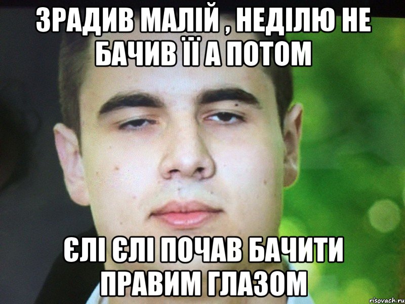 Зрадив малій , неділю не бачив її а потом Єлі єлі почав бачити правим глазом