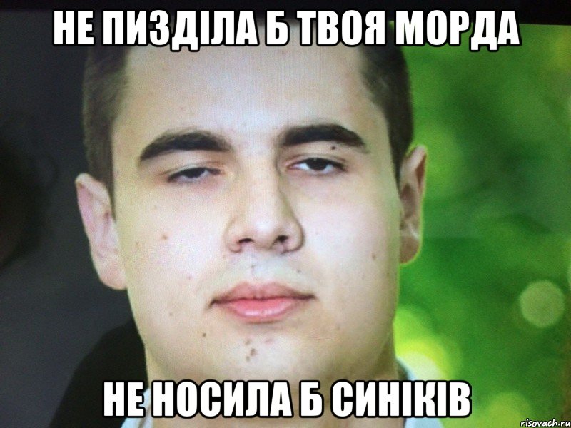 Не пизділа б твоя морда Не носила б синіків