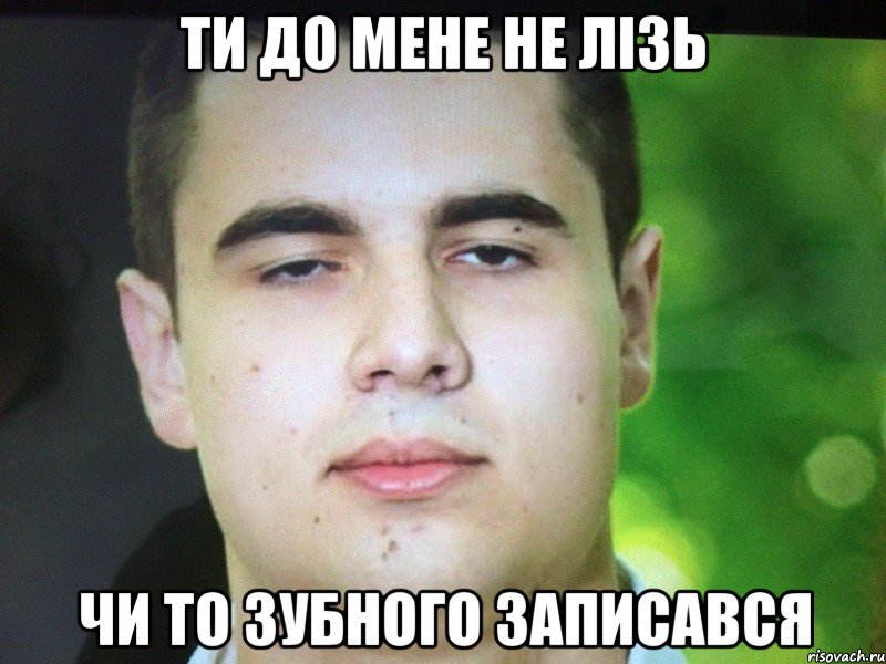Ти до мене не лізь Чи то зубного записався
