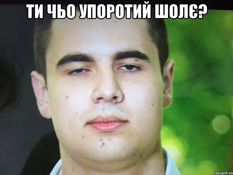 Ти чьо упоротий шолє? 