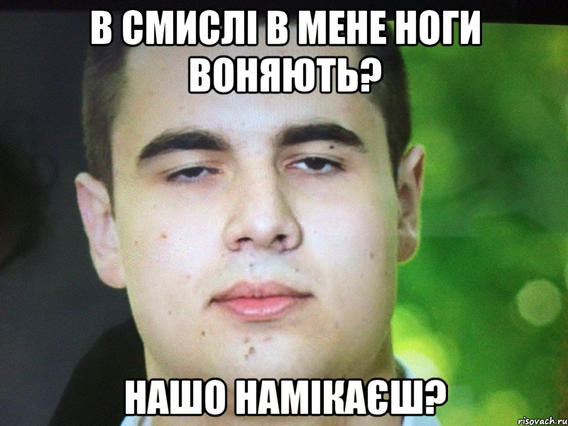 В смислі в мене ноги воняють? Нашо намікаєш?
