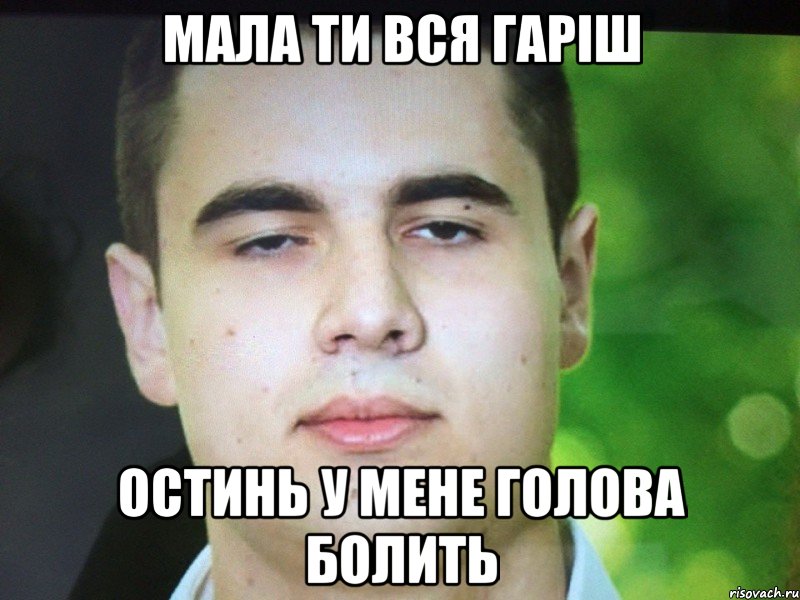 Мала ти вся гаріш Остинь у мене голова болить