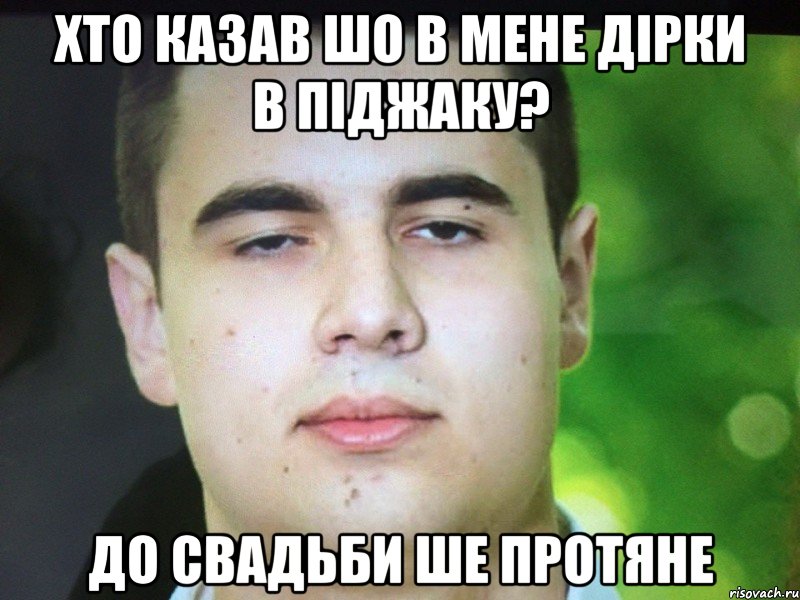 Хто казав шо в мене дірки в піджаку? До свадьби ше протяне