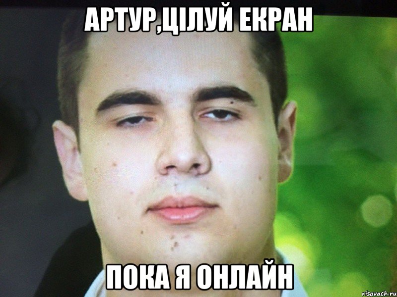 Артур,цілуй екран Пока я онлайн
