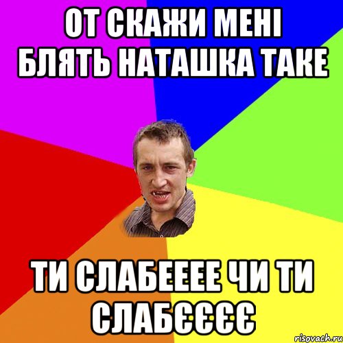 От скажи мені блять наташка таке Ти слабееее чи ти слабєєєє, Мем Чоткий паца