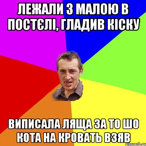 ЛЕЖАЛИ З МАЛОЮ В ПОСТЄЛІ, ГЛАДИВ КІСКУ ВИПИСАЛА ЛЯЩА ЗА ТО ШО КОТА НА КРОВАТЬ ВЗЯВ, Мем Чоткий паца