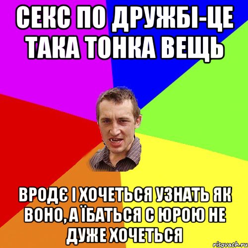 СЕКС ПО ДРУЖБІ-ЦЕ ТАКА ТОНКА ВЕЩЬ ВРОДЄ І ХОЧЕТЬСЯ УЗНАТЬ ЯК ВОНО, А ЇБАТЬСЯ С ЮРОЮ НЕ ДУЖЕ ХОЧЕТЬСЯ, Мем Чоткий паца