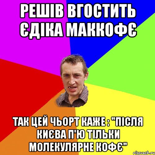 Решів вгостить Єдіка маккофє Так цей чьорт каже : "після Києва п'ю тільки молекулярне кофє", Мем Чоткий паца