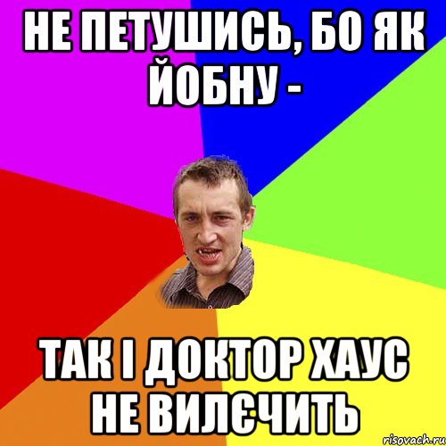 не петушись, бо як йобну - так і доктор хаус не вилєчить, Мем Чоткий паца