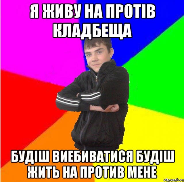 Я живу на протів кладбеща будіш виебиватися будіш жить на против мене