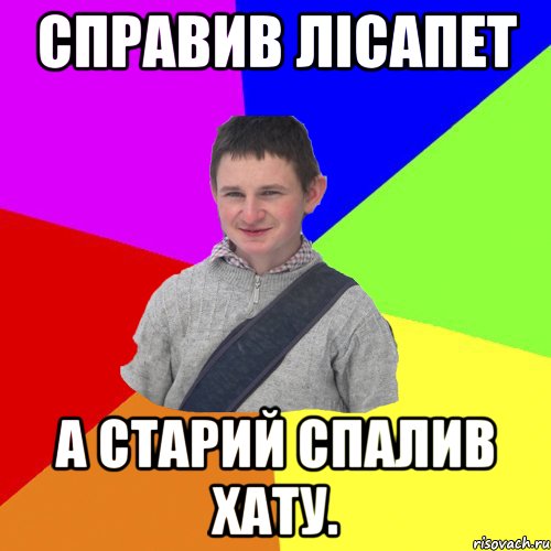 Справив лісапет А старий спалив хату.
