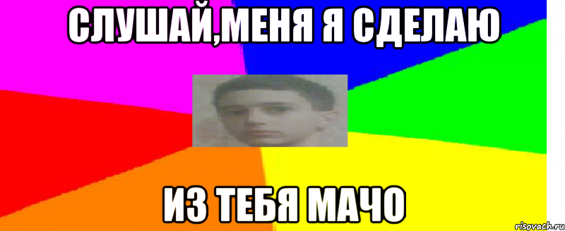 Слушай,меня я сделаю из тебя мачо