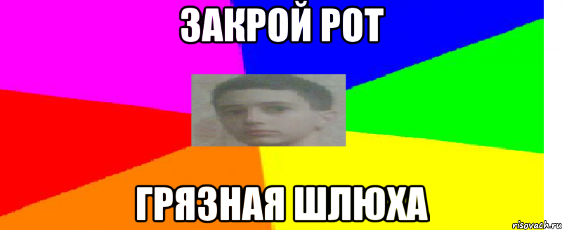 Закрой рот грязная шлюха