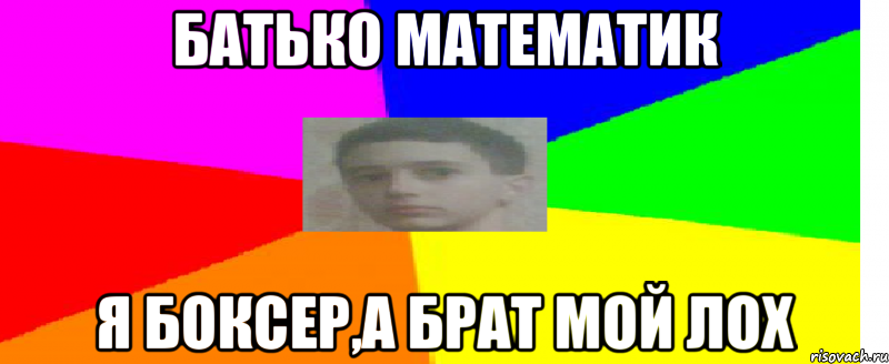 батько математик я боксер,а брат мой лох