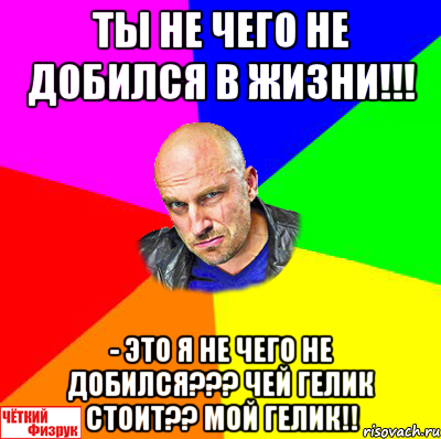 Ты не чего не добился в жизни!!! - Это я не чего не добился??? Чей гелик стоит?? Мой гелик!!