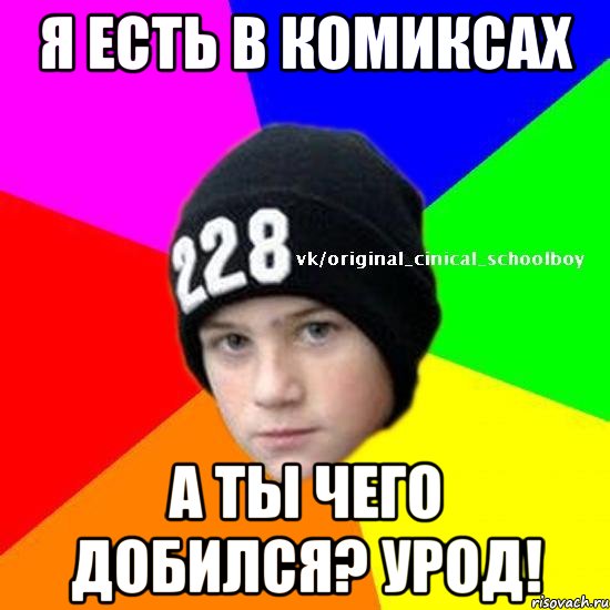 Я есть в комиксах А ты чего добился? урод!