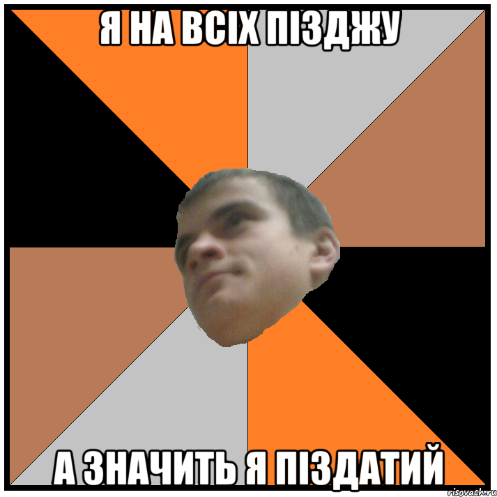 я на всіх пізджу а значить я піздатий