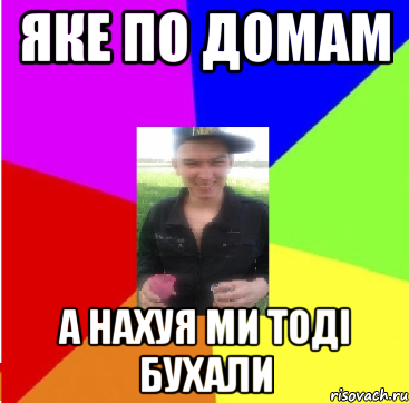 Яке по домам а нахуя ми тоді бухали