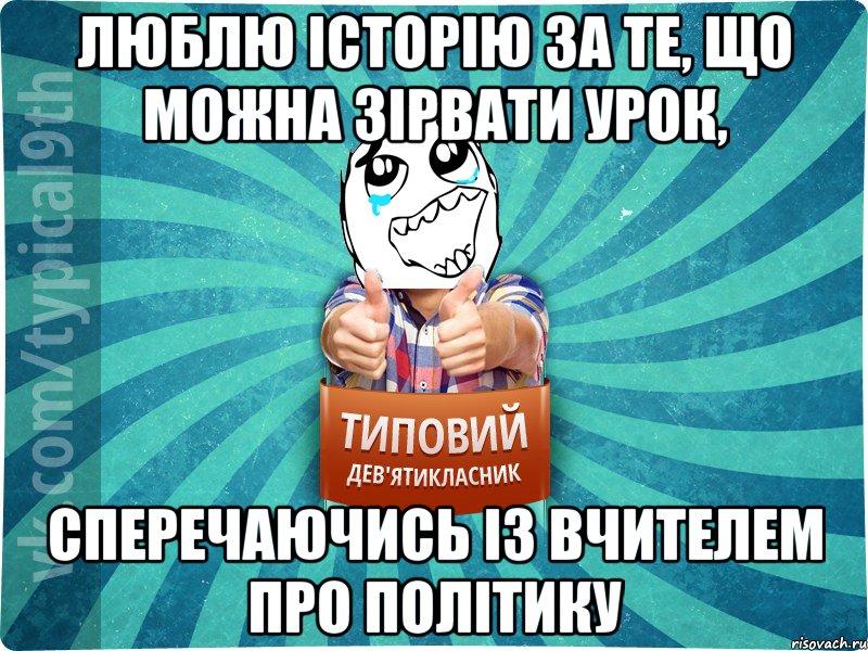 люблю історію за те, що можна зірвати урок, сперечаючись із вчителем про політику