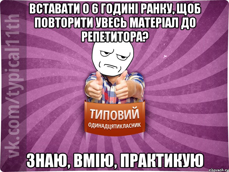 вставати о 6 годині ранку, щоб повторити увесь матеріал до репетитора? Знаю, вмію, практикую