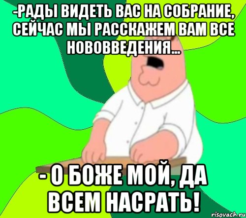 -Рады видеть вас на собрание, сейчас мы расскажем вам все нововведения... - О боже мой, да всем насрать!