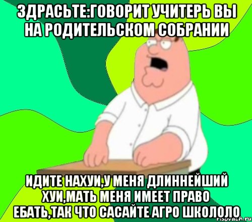 Здрасьте:говорит учитерь вы на родительском собрании Идите нахуи,у меня длиннейший хуи,мать меня имеет право ебать,так что сасайте агро школоло, Мем  Да всем насрать (Гриффин)