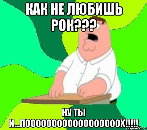 как не любишь рок??? ну ты и...ЛООООООООООООООООООХ!!!!!, Мем  Да всем насрать (Гриффин)