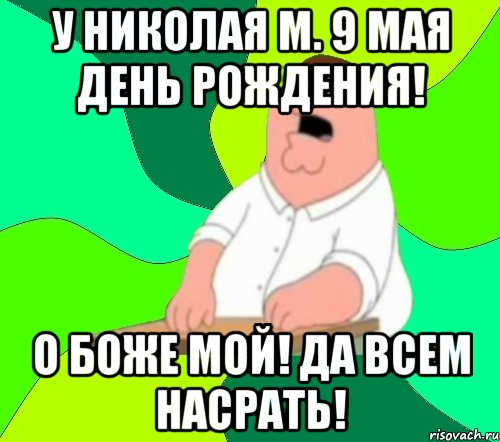 У Николая М. 9 мая День рождения! О Боже мой! Да всем насрать!, Мем  Да всем насрать (Гриффин)