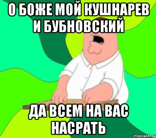 О боже мой кушнарев и бубновский Да всем на вас насрать, Мем  Да всем насрать (Гриффин)