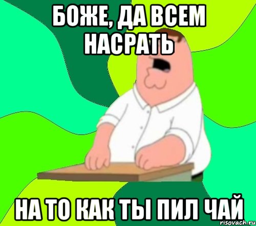 Боже, да всем насрать на то как ты пил чай, Мем  Да всем насрать (Гриффин)