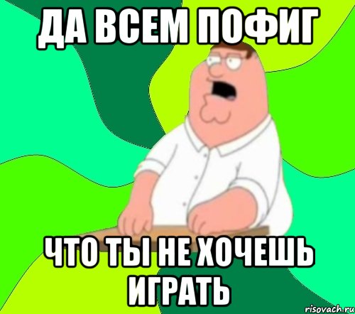 да всем пофиг что ты не хочешь играть, Мем  Да всем насрать (Гриффин)