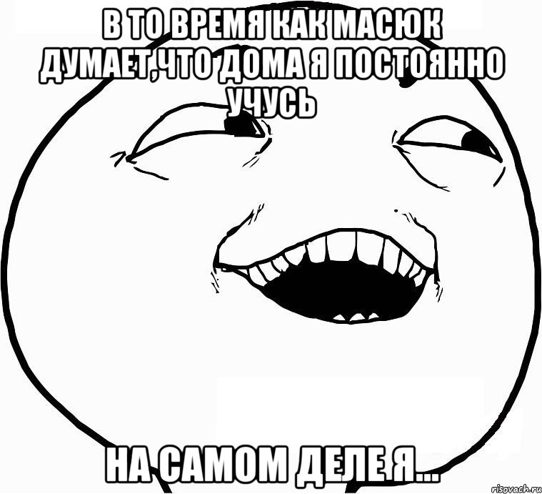 В то время как Масюк думает,что дома я постоянно учусь На самом деле я..., Мем Дааа