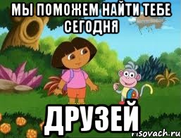 мы поможем найти тебе сегодня ДРУЗЕЙ