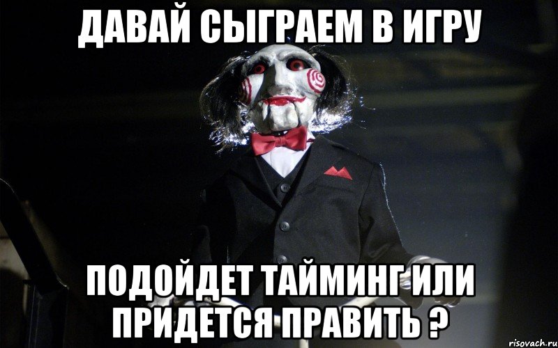 давай сыграем в игру подойдет тайминг или придется править ?