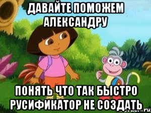 Давайте поможем Александру понять что так быстро русификатор не создать