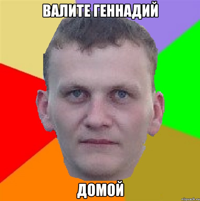 Валите Геннадий Домой