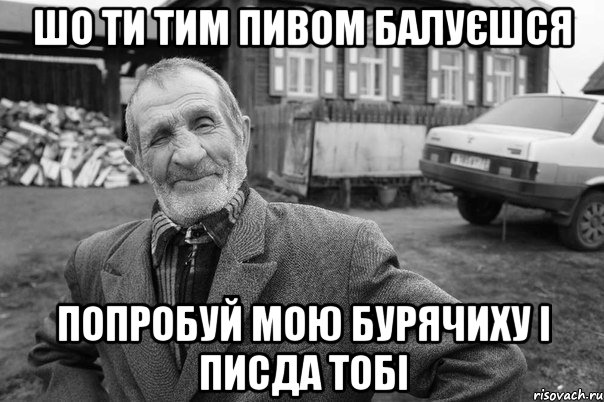 шо ти тим пивом балуєшся попробуй мою бурячиху і писда тобі