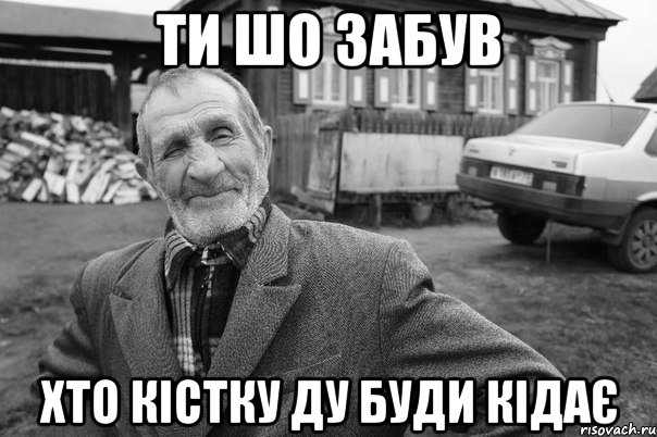 ТИ ШО ЗАБУВ ХТО КІСТКУ ДУ БУДИ КІДАЄ