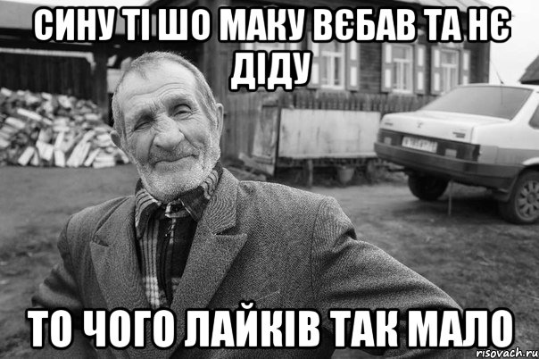сину ті шо маку вєбав та нє діду то чого лайків так мало