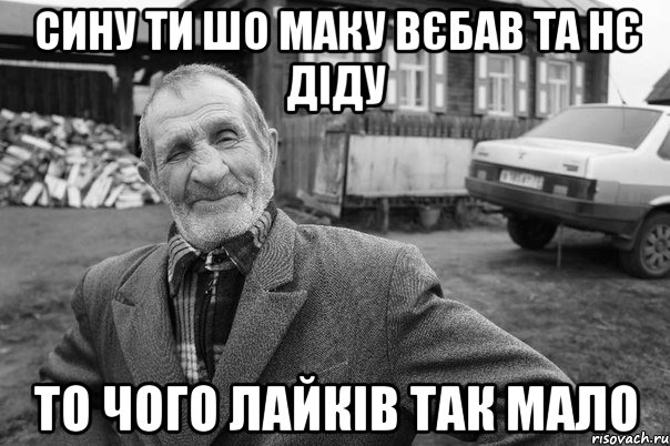 сину ти шо маку вєбав та нє діду то чого лайків так мало