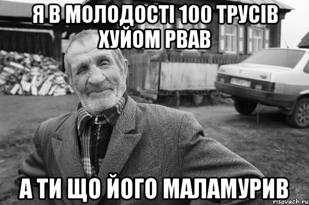 Я В МОЛОДОСТІ 100 ТРУСІВ ХУЙОМ РВАВ А ТИ ЩО ЙОГО МАЛАМУРИВ