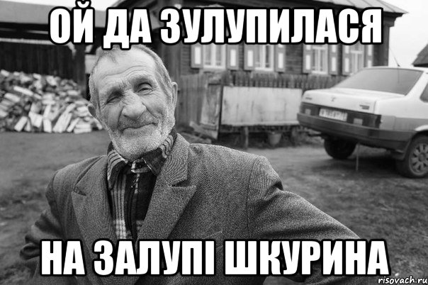 ой да зулупилася на залупі шкурина