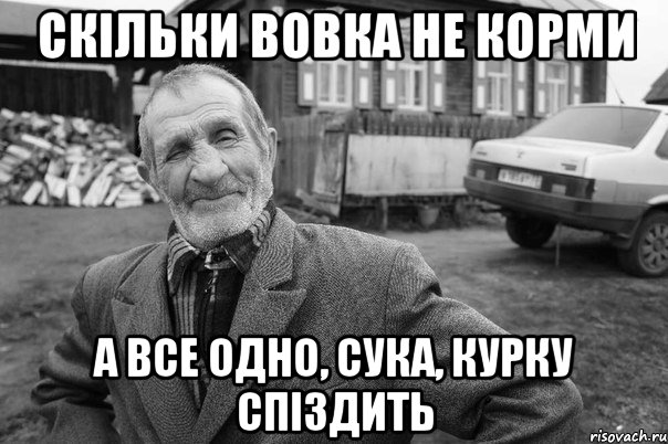 скільки вовка не корми а все одно, сука, курку спіздить