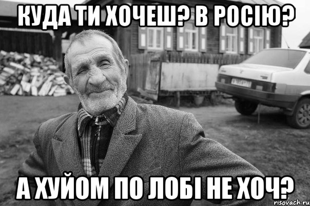 куда ти хочеш? в росію? а хуйом по лобі не хоч?